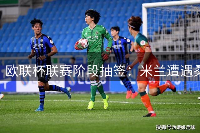 欧联杯联赛阶段抽签：米兰遭遇桑德兰+2英超队，尤文遇皇社